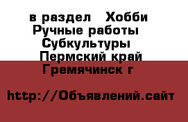  в раздел : Хобби. Ручные работы » Субкультуры . Пермский край,Гремячинск г.